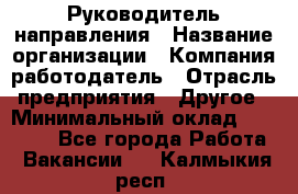 Руководитель направления › Название организации ­ Компания-работодатель › Отрасль предприятия ­ Другое › Минимальный оклад ­ 27 000 - Все города Работа » Вакансии   . Калмыкия респ.